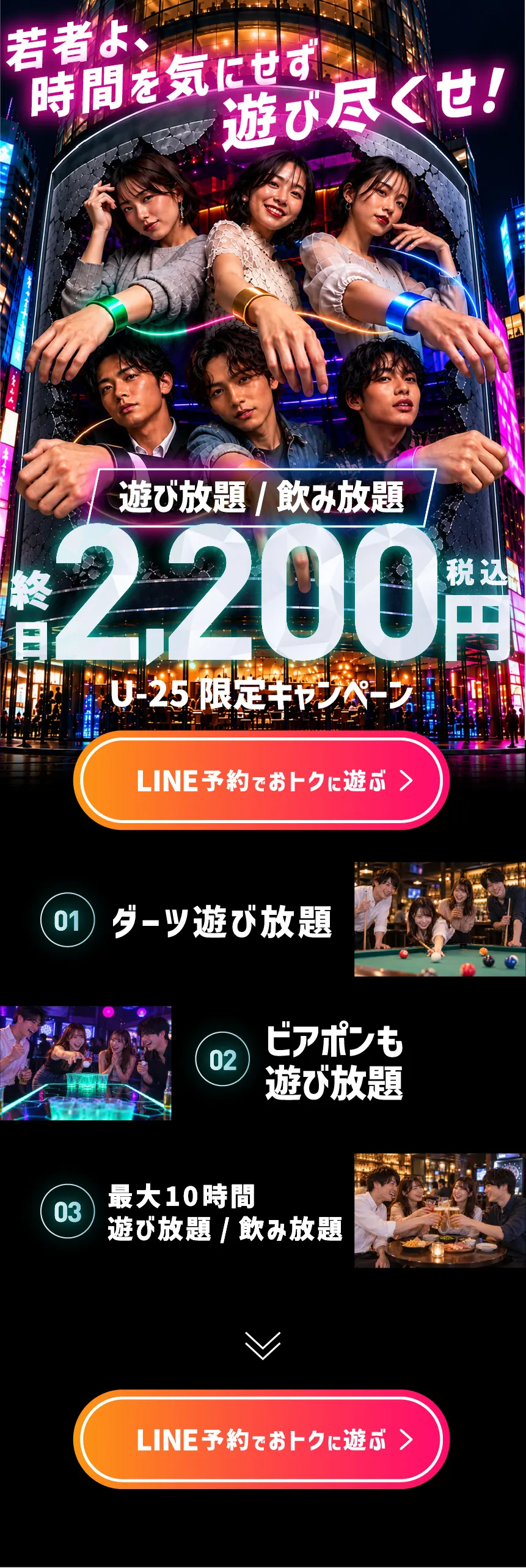 若者よ、時間を気にせず遊び尽くせ! 遊び放題・飲み放題 終日2,200円(税込) U-25限定キャンペーン。01 ダーツ遊び放題、02 ビアポンも遊び放題、03 最大10時間 遊び放題・飲み放題